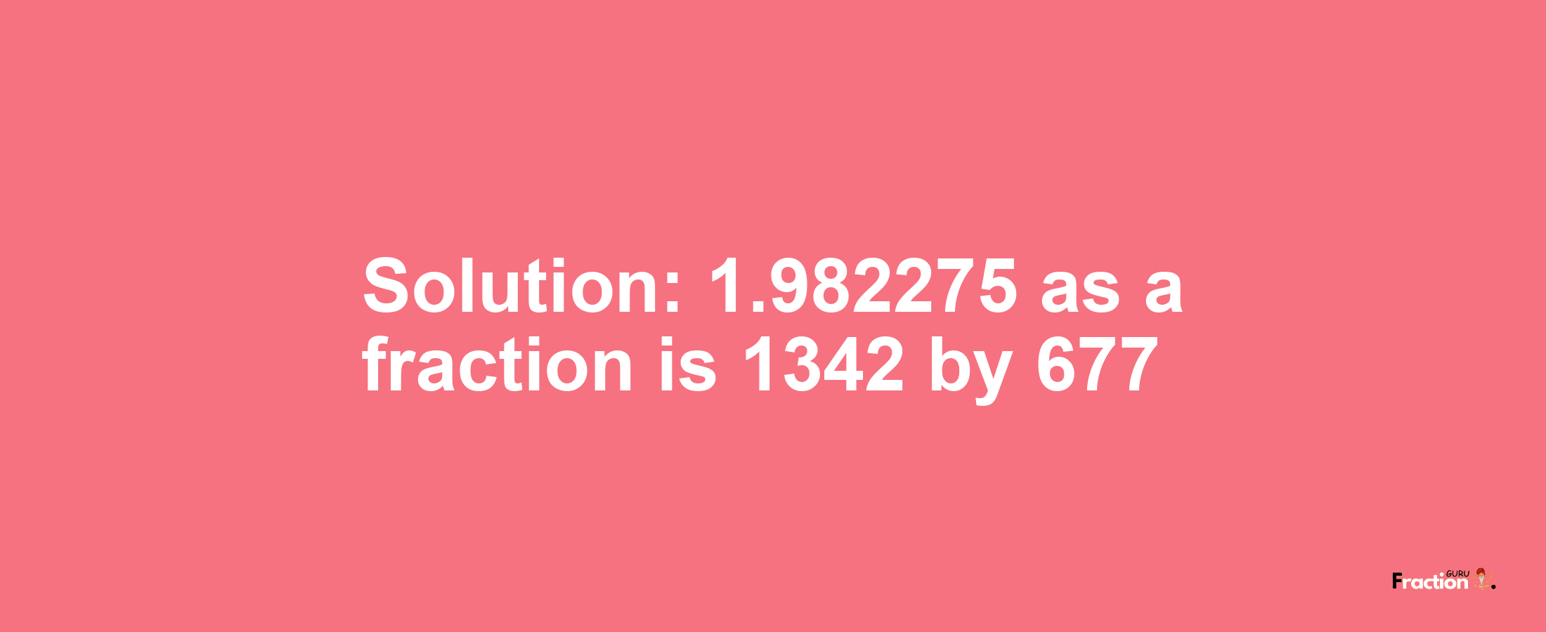 Solution:1.982275 as a fraction is 1342/677